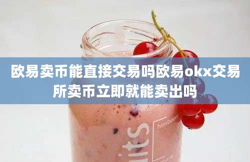 欧易卖币能直接交易吗欧易okx交易所卖币立即就能卖出吗