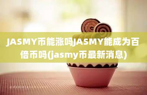 JASMY币能涨吗JASMY能成为百倍币吗(jasmy币最新消息)