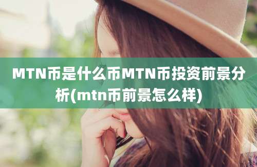 MTN币是什么币MTN币投资前景分析(mtn币前景怎么样)