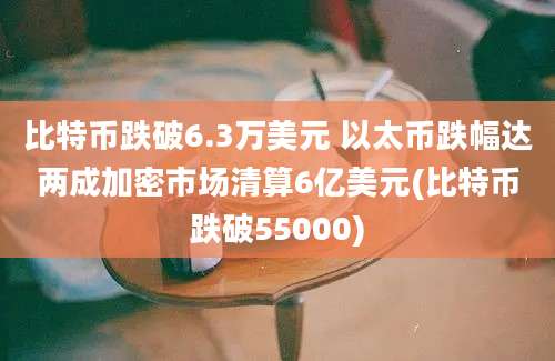 比特币跌破6.3万美元 以太币跌幅达两成加密市场清算6亿美元(比特币跌破55000)