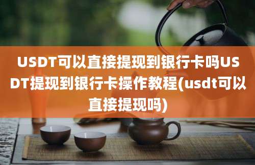 USDT可以直接提现到银行卡吗USDT提现到银行卡操作教程(usdt可以直接提现吗)