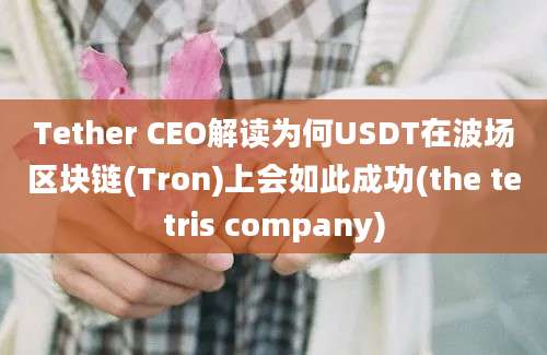 Tether CEO解读为何USDT在波场区块链(Tron)上会如此成功(the tetris company)