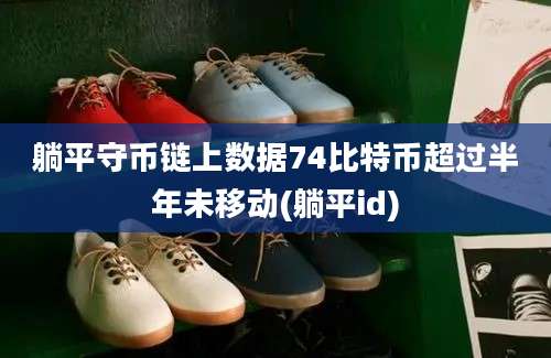 躺平守币链上数据74比特币超过半年未移动(躺平id)