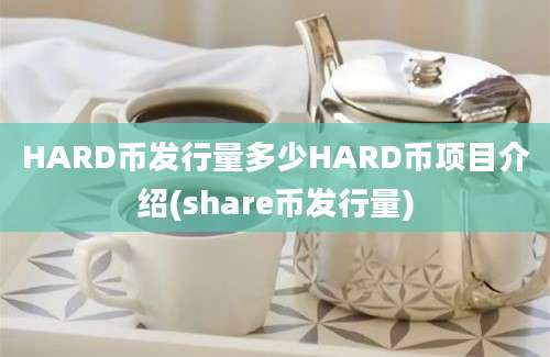 HARD币发行量多少HARD币项目介绍(share币发行量)