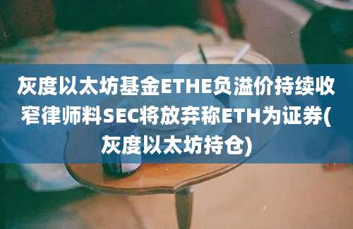 灰度以太坊基金ETHE负溢价持续收窄律师料SEC将放弃称ETH为证券(灰度以太坊持仓)