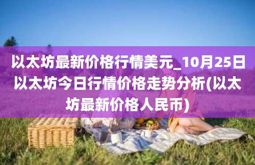 以太坊最新价格行情美元_10月25日以太坊今日行情价格走势分析(以太坊最新价格人民币)