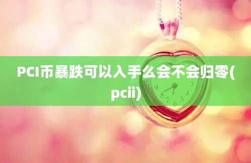 PCI币暴跌可以入手么会不会归零(pcii)