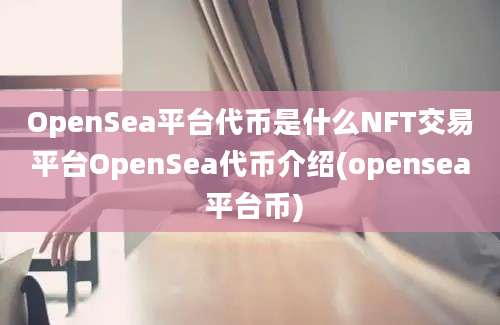 OpenSea平台代币是什么NFT交易平台OpenSea代币介绍(opensea 平台币)