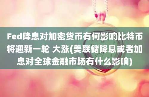 Fed降息对加密货币有何影响比特币将迎新一轮 大涨(美联储降息或者加息对全球金融市场有什么影响)