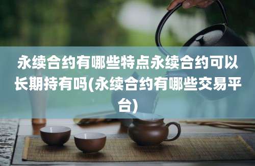 永续合约有哪些特点永续合约可以长期持有吗(永续合约有哪些交易平台)