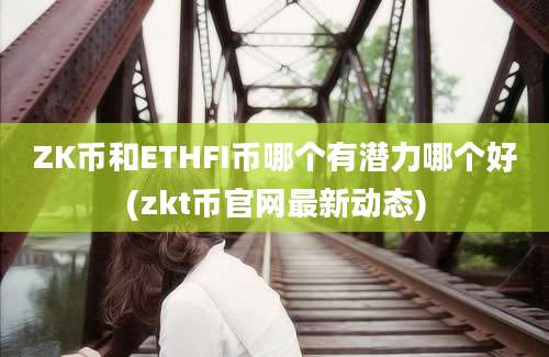 ZK币和ETHFI币哪个有潜力哪个好(zkt币官网最新动态)