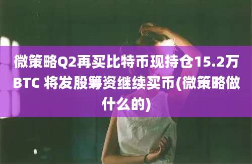 微策略Q2再买比特币现持仓15.2万BTC 将发股筹资继续买币(微策略做什么的)