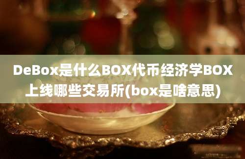 DeBox是什么BOX代币经济学BOX上线哪些交易所(box是啥意思)