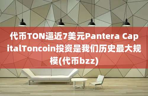 代币TON逼近7美元Pantera CapitalToncoin投资是我们历史最大规模(代币bzz)