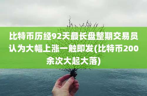 比特币历经92天最长盘整期交易员认为大幅上涨一触即发(比特币200余次大起大落)