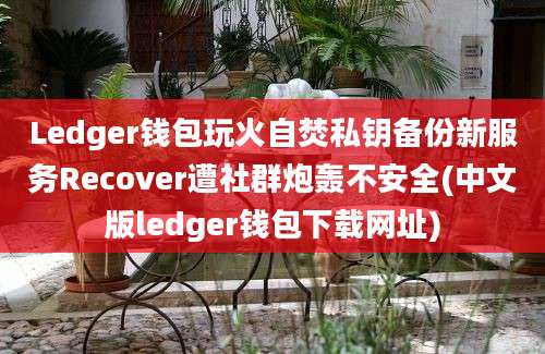 Ledger钱包玩火自焚私钥备份新服务Recover遭社群炮轰不安全(中文版ledger钱包下载网址)