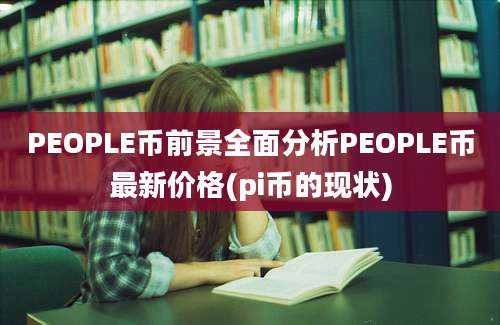 PEOPLE币前景全面分析PEOPLE币最新价格(pi币的现状)