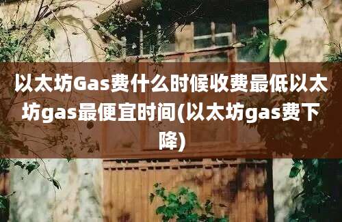 以太坊Gas费什么时候收费最低以太坊gas最便宜时间(以太坊gas费下降)