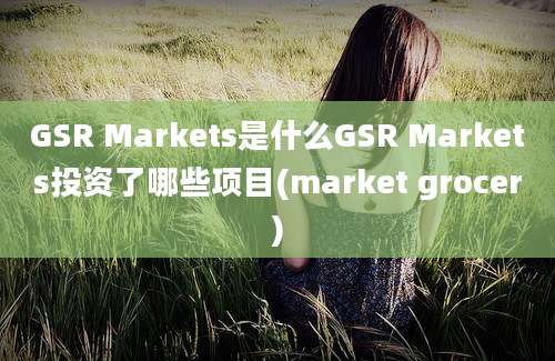 GSR Markets是什么GSR Markets投资了哪些项目(market grocer)