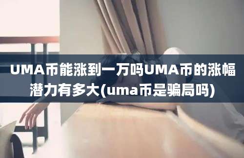 UMA币能涨到一万吗UMA币的涨幅潜力有多大(uma币是骗局吗)