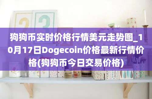 狗狗币实时价格行情美元走势图_10月17日Dogecoin价格最新行情价格(狗狗币今日交易价格)