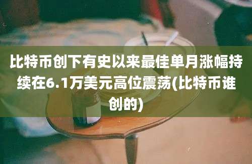 比特币创下有史以来最佳单月涨幅持续在6.1万美元高位震荡(比特币谁创的)