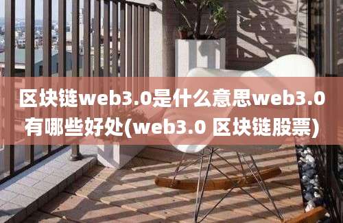 区块链web3.0是什么意思web3.0有哪些好处(web3.0 区块链股票)