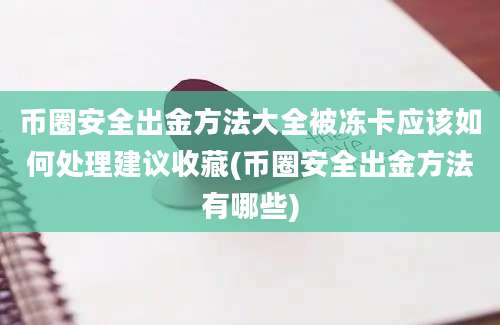 币圈安全出金方法大全被冻卡应该如何处理建议收藏(币圈安全出金方法有哪些)