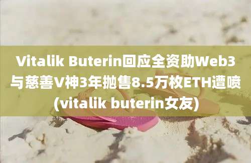 Vitalik Buterin回应全资助Web3与慈善V神3年抛售8.5万枚ETH遭喷(vitalik buterin女友)