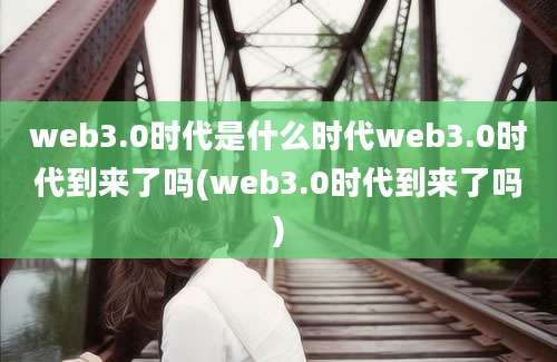 web3.0时代是什么时代web3.0时代到来了吗(web3.0时代到来了吗)