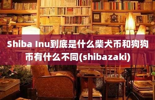 Shiba Inu到底是什么柴犬币和狗狗币有什么不同(shibazaki)