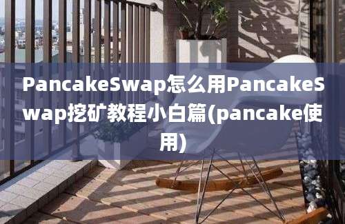 PancakeSwap怎么用PancakeSwap挖矿教程小白篇(pancake使用)