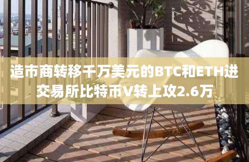 造市商转移千万美元的BTC和ETH进交易所比特币V转上攻2.6万