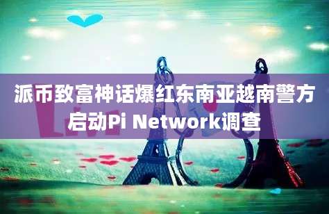 派币致富神话爆红东南亚越南警方启动Pi Network调查