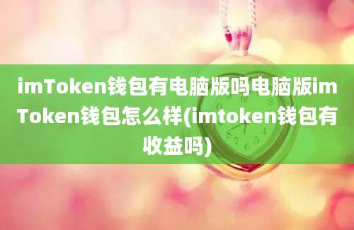 imToken钱包有电脑版吗电脑版imToken钱包怎么样(imtoken钱包有收益吗)