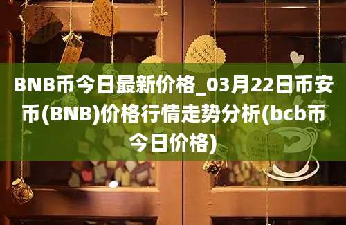 BNB币今日最新价格_03月22日币安币(BNB)价格行情走势分析(bcb币今日价格)