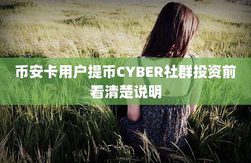 币安卡用户提币CYBER社群投资前看清楚说明