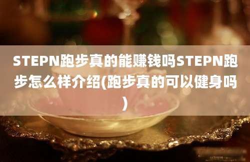 STEPN跑步真的能赚钱吗STEPN跑步怎么样介绍(跑步真的可以健身吗)