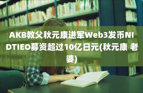 AKB教父秋元康进军Web3发币NIDTIEO募资超过10亿日元(秋元康 老婆)