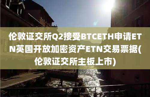 伦敦证交所Q2接受BTCETH申请ETN英国开放加密资产ETN交易票据(伦敦证交所主板上市)