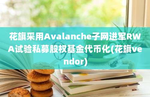 花旗采用Avalanche子网进军RWA试验私募股权基金代币化(花旗vendor)