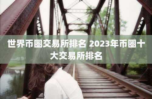 世界币圈交易所排名 2023年币圈十大交易所排名