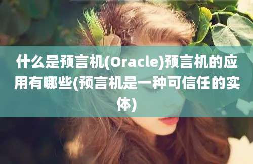 什么是预言机(Oracle)预言机的应用有哪些(预言机是一种可信任的实体)