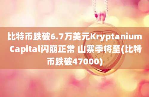 比特币跌破6.7万美元Kryptanium Capital闪崩正常 山寨季将至(比特币跌破47000)