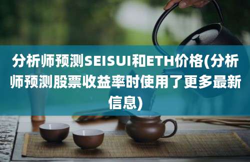 分析师预测SEISUI和ETH价格(分析师预测股票收益率时使用了更多最新信息)