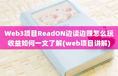 Web3项目ReadON边读边赚怎么玩收益如何一文了解(web项目讲解)