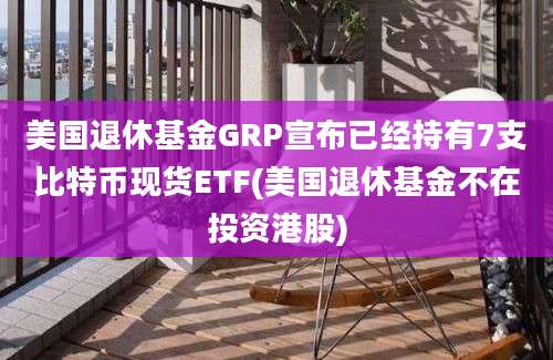 美国退休基金GRP宣布已经持有7支比特币现货ETF(美国退休基金不在投资港股)