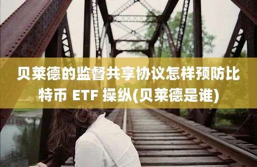 贝莱德的监督共享协议怎样预防比特币 ETF 操纵(贝莱德是谁)