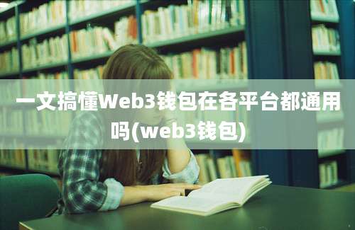 一文搞懂Web3钱包在各平台都通用吗(web3钱包)