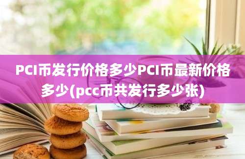 PCI币发行价格多少PCI币最新价格多少(pcc币共发行多少张)